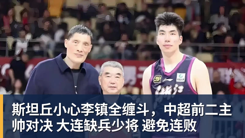 乐鱼官网斯坦丘小心李镇全缠斗，中超前二主帅对决 大连缺兵少将 避免连败