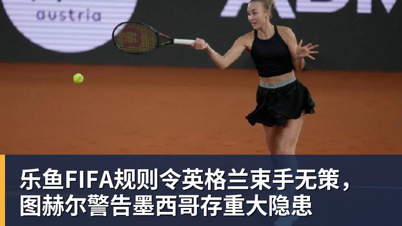 乐鱼FIFA规则令英格兰束手无策，图赫尔警告墨西哥存重大隐患