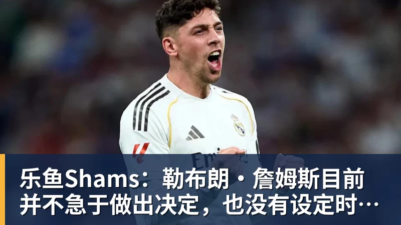 乐鱼Shams：勒布朗·詹姆斯目前并不急于做出决定，也没有设定时间表