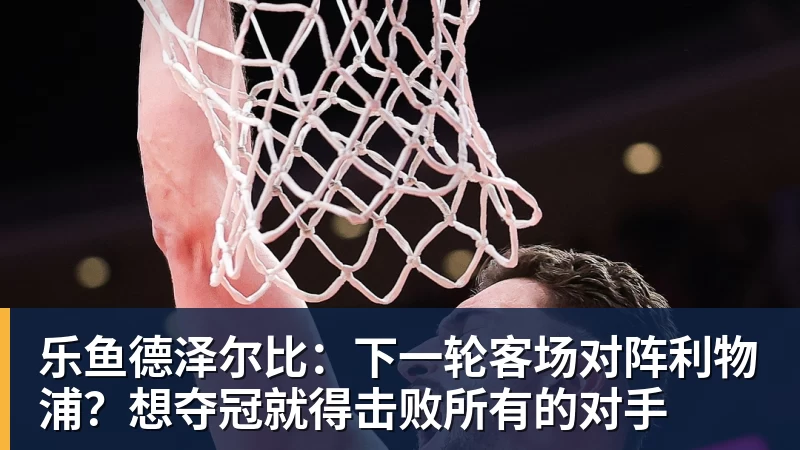 乐鱼德泽尔比：下一轮客场对阵利物浦？想夺冠就得击败所有的对手