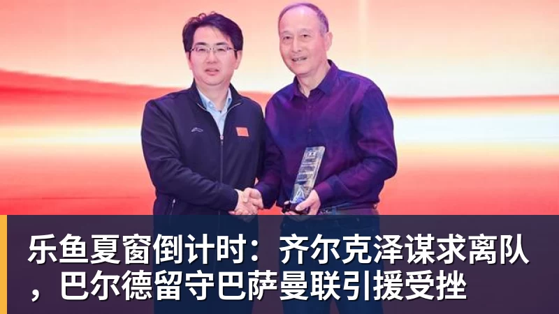 乐鱼夏窗倒计时：齐尔克泽谋求离队，巴尔德留守巴萨曼联引援受挫