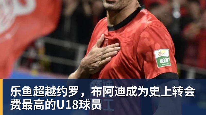 乐鱼超越约罗，布阿迪成为史上转会费最高的U18球员
