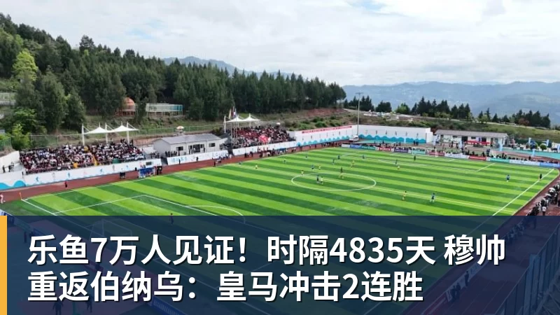 乐鱼7万人见证！时隔4835天 穆帅重返伯纳乌：皇马冲击2连胜