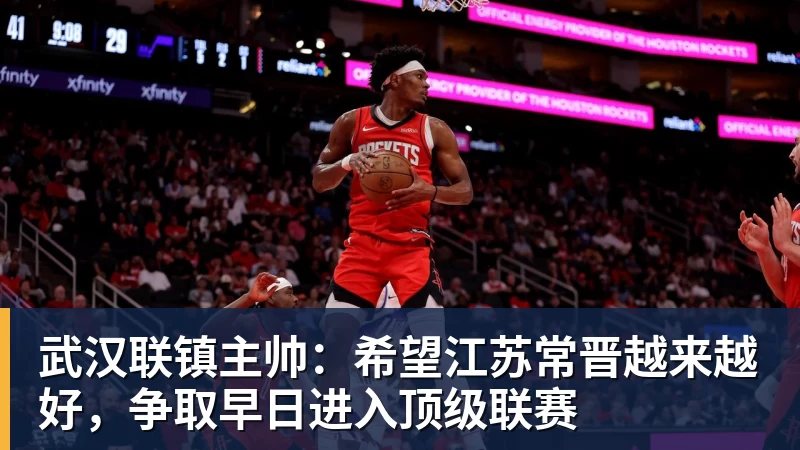 乐鱼官网武汉联镇主帅：希望江苏常晋越来越好，争取早日进入顶级联赛