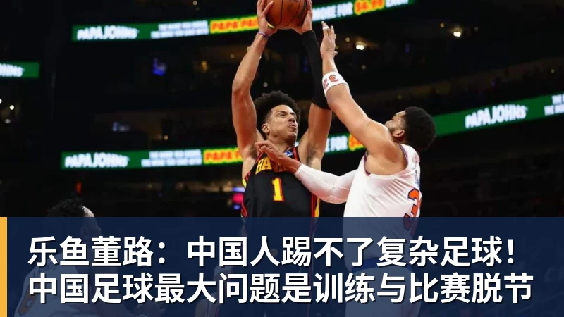 乐鱼董路：中国人踢不了复杂足球！中国足球最大问题是训练与比赛脱节