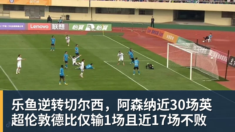 乐鱼官网乐鱼逆转切尔西，阿森纳近30场英超伦敦德比仅输1场且近17场不败