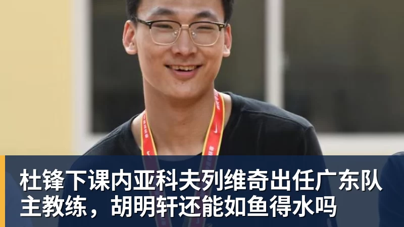 乐鱼官网杜锋下课内亚科夫列维奇出任广东队主教练，胡明轩还能如鱼得水吗