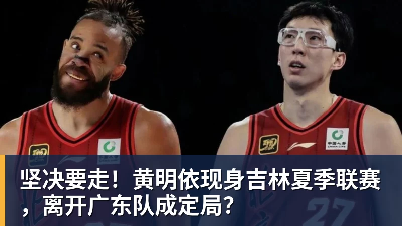 乐鱼官网坚决要走！黄明依现身吉林夏季联赛，离开广东队成定局？
