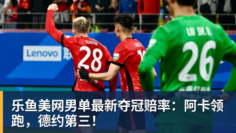 乐鱼美网男单最新夺冠赔率：阿卡领跑，德约第三！
