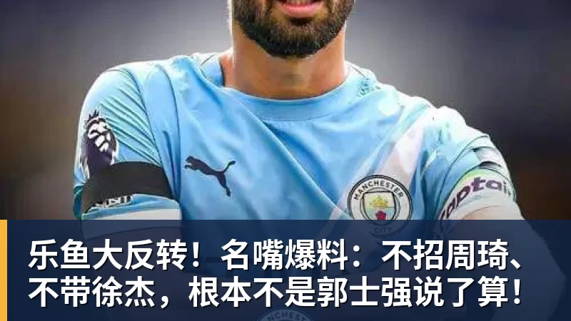 乐鱼大反转！名嘴爆料：不招周琦、不带徐杰，根本不是郭士强说了算！