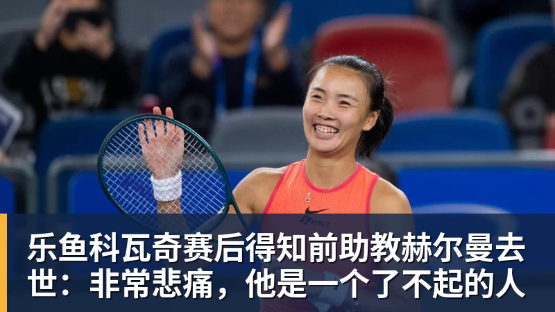 乐鱼官网乐鱼科瓦奇赛后得知前助教赫尔曼去世：非常悲痛，他是一个了不起的人