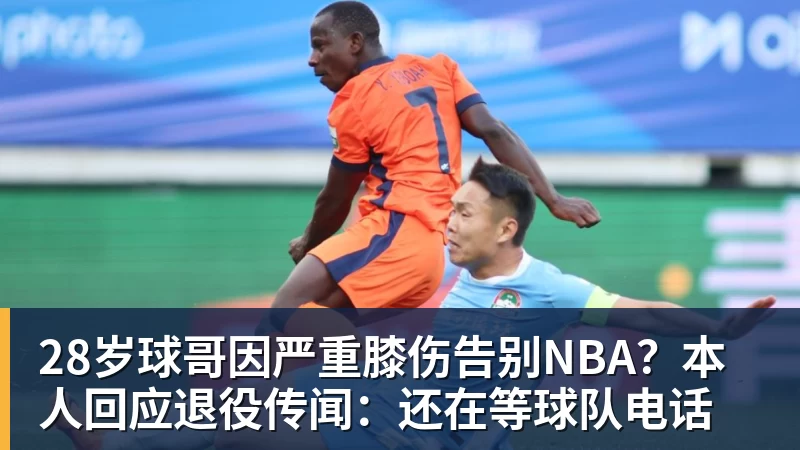 乐鱼官网28岁球哥因严重膝伤告别NBA？本人回应退役传闻：还在等球队电话