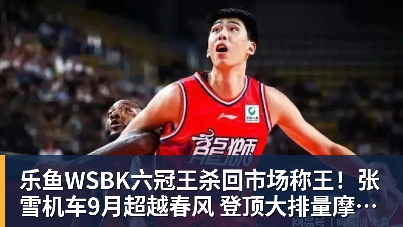 乐鱼WSBK六冠王杀回市场称王！张雪机车9月超越春风 登顶大排量摩托销冠